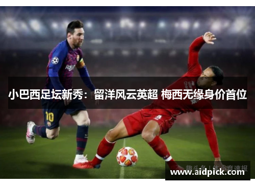 小巴西足坛新秀：留洋风云英超 梅西无缘身价首位