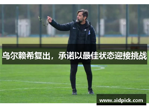 乌尔赖希复出，承诺以最佳状态迎接挑战